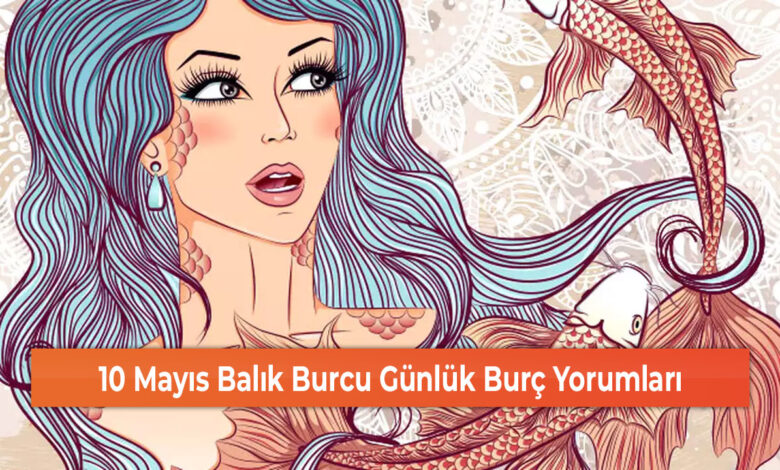 10 Mayıs Balık Burcu Günlük Burç Yorumları