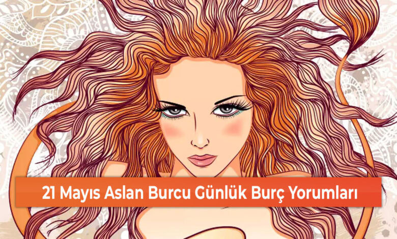 21 Mayıs Aslan Burcu Günlük Burç Yorumları