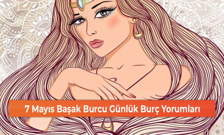 7 Mayıs Başak Burcu Günlük Burç Yorumları